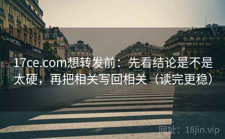 17ce.com想转发前：先看结论是不是太硬，再把相关写回相关（读完更稳）