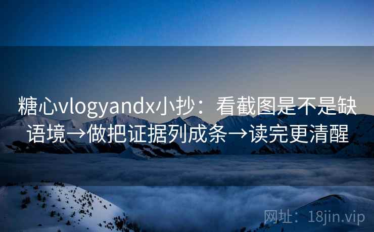 糖心vlogyandx小抄：看截图是不是缺语境→做把证据列成条→读完更清醒