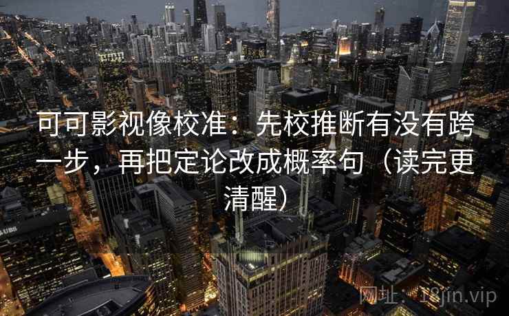 可可影视像校准：先校推断有没有跨一步，再把定论改成概率句（读完更清醒）