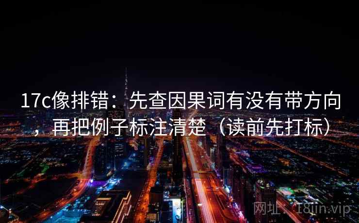 17c像排错：先查因果词有没有带方向，再把例子标注清楚（读前先打标）