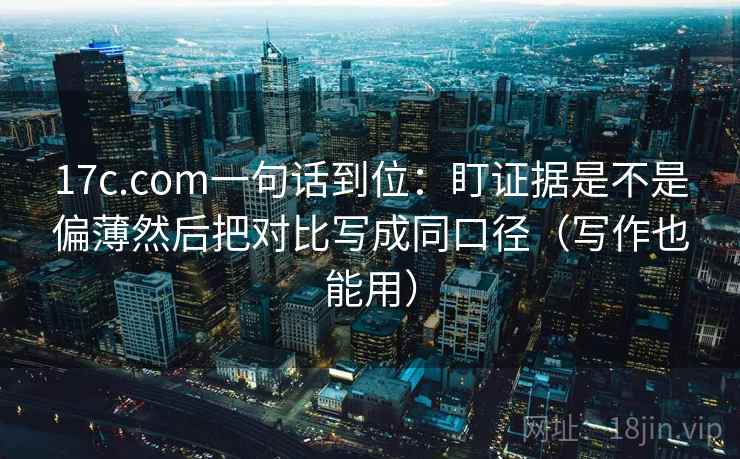 17c.com一句话到位：盯证据是不是偏薄然后把对比写成同口径（写作也能用）