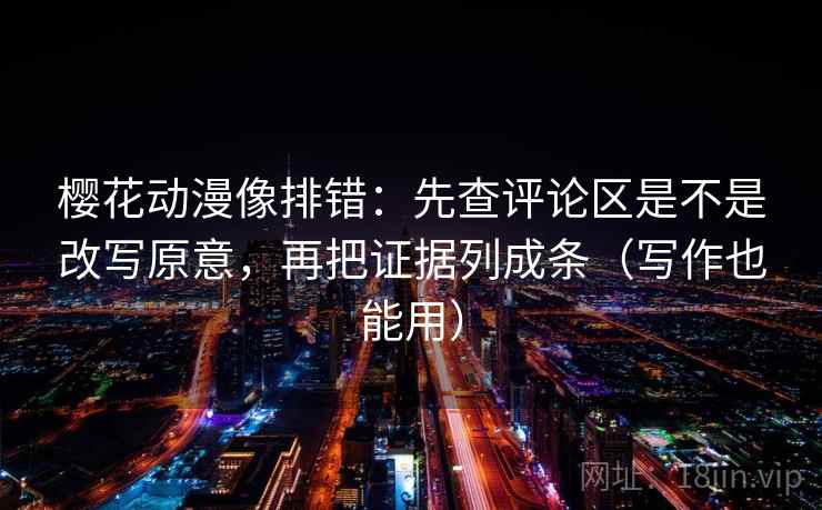 樱花动漫像排错：先查评论区是不是改写原意，再把证据列成条（写作也能用）