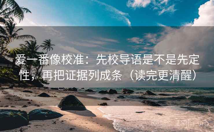 爱一番像校准：先校导语是不是先定性，再把证据列成条（读完更清醒）