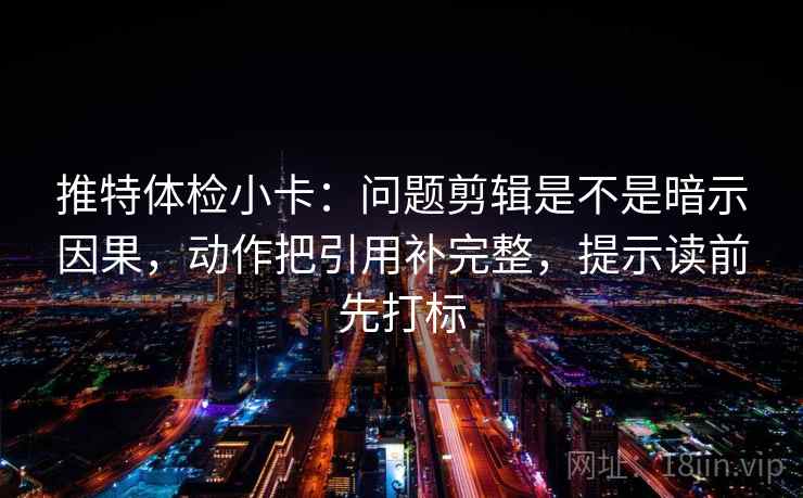 推特体检小卡：问题剪辑是不是暗示因果，动作把引用补完整，提示读前先打标