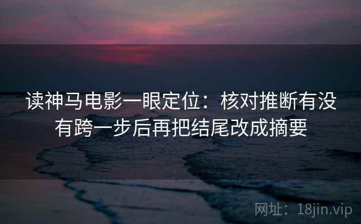 读神马电影一眼定位：核对推断有没有跨一步后再把结尾改成摘要