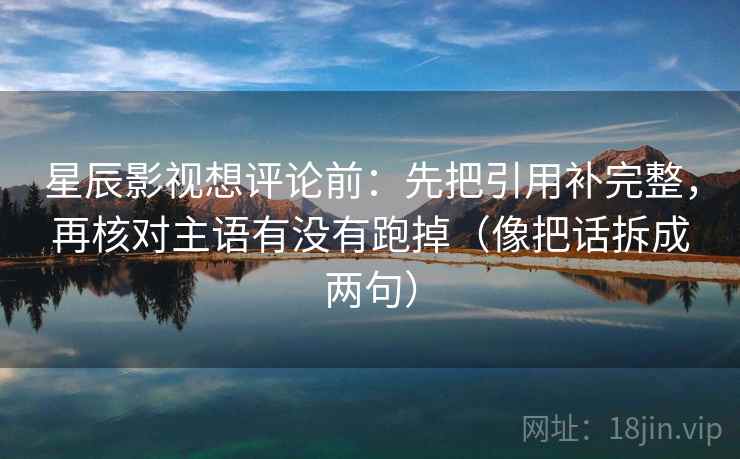 星辰影视想评论前：先把引用补完整，再核对主语有没有跑掉（像把话拆成两句）