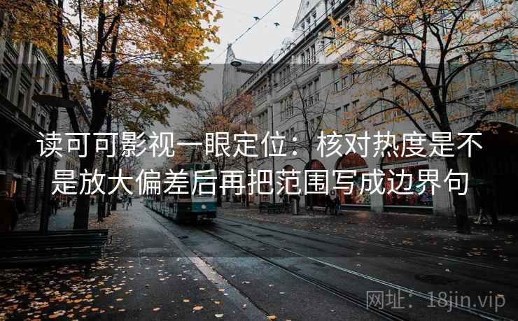 读可可影视一眼定位：核对热度是不是放大偏差后再把范围写成边界句