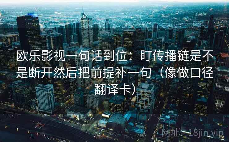 欧乐影视一句话到位：盯传播链是不是断开然后把前提补一句（像做口径翻译卡）