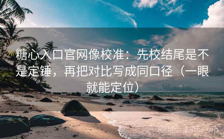 糖心入口官网像校准：先校结尾是不是定锤，再把对比写成同口径（一眼就能定位）