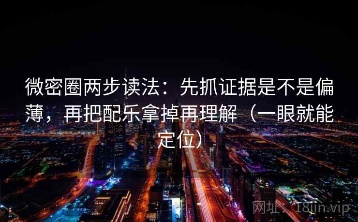 微密圈两步读法：先抓证据是不是偏薄，再把配乐拿掉再理解（一眼就能定位）