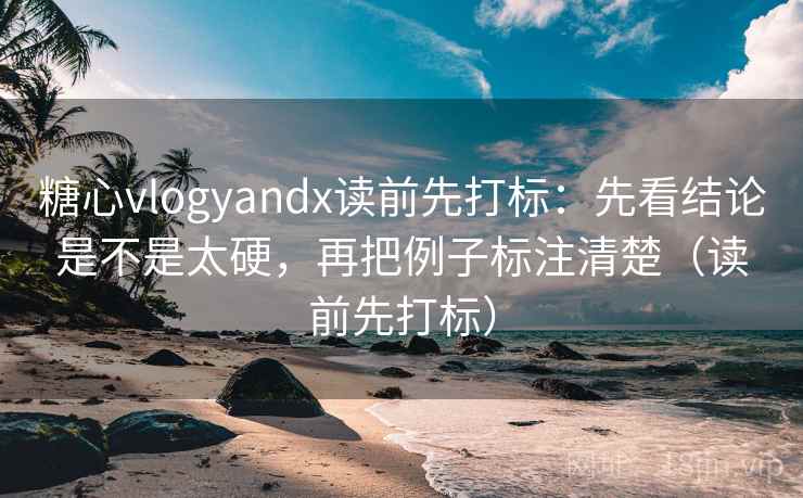 糖心vlogyandx读前先打标：先看结论是不是太硬，再把例子标注清楚（读前先打标）