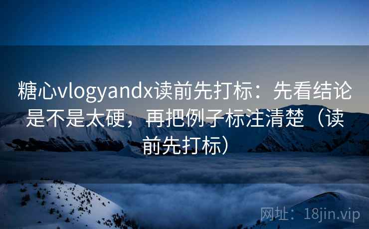糖心vlogyandx读前先打标：先看结论是不是太硬，再把例子标注清楚（读前先打标）