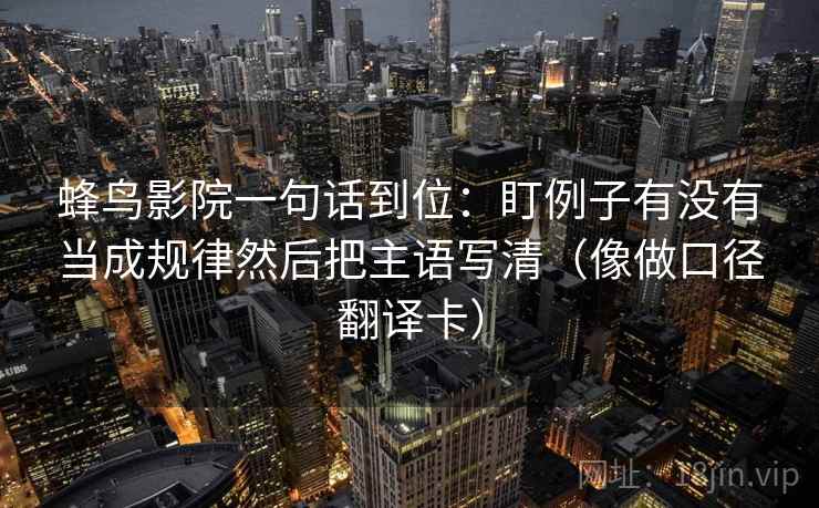 蜂鸟影院一句话到位：盯例子有没有当成规律然后把主语写清（像做口径翻译卡）