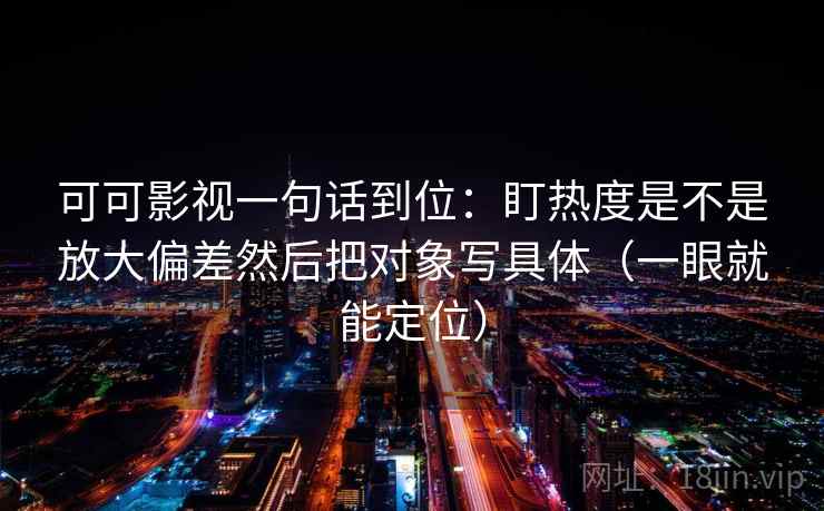 可可影视一句话到位：盯热度是不是放大偏差然后把对象写具体（一眼就能定位）