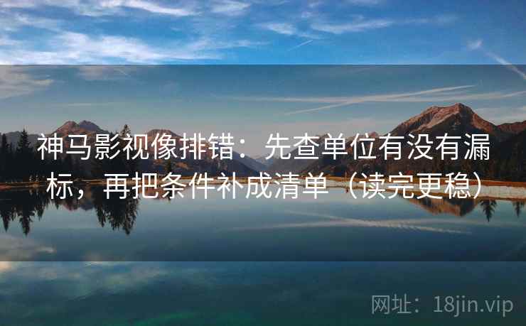 神马影视像排错：先查单位有没有漏标，再把条件补成清单（读完更稳）