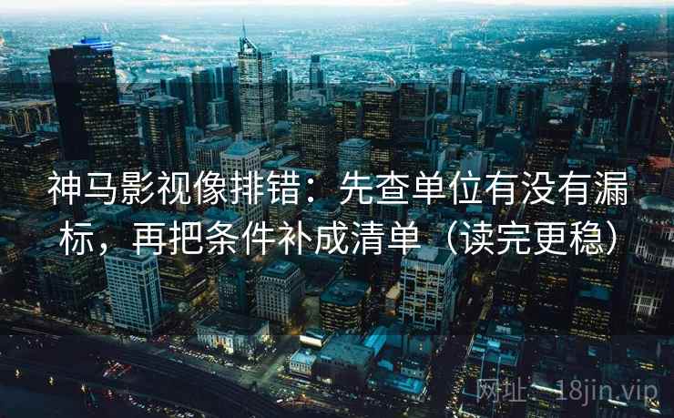 神马影视像排错：先查单位有没有漏标，再把条件补成清单（读完更稳）