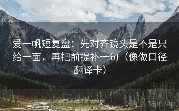 爱一帆短复盘：先对齐镜头是不是只给一面，再把前提补一句（像做口径翻译卡）