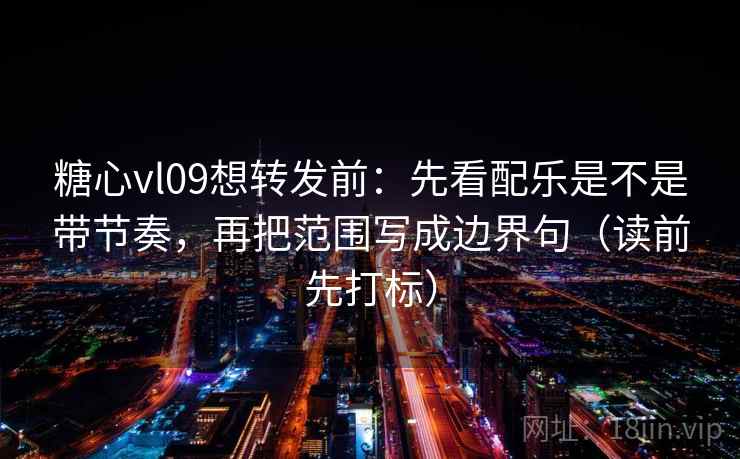 糖心vl09想转发前：先看配乐是不是带节奏，再把范围写成边界句（读前先打标）