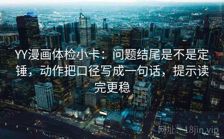 YY漫画体检小卡：问题结尾是不是定锤，动作把口径写成一句话，提示读完更稳