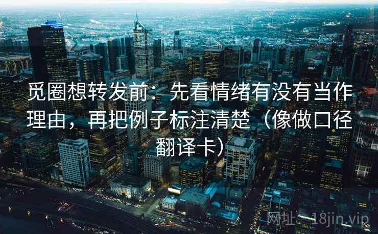 觅圈想转发前：先看情绪有没有当作理由，再把例子标注清楚（像做口径翻译卡）