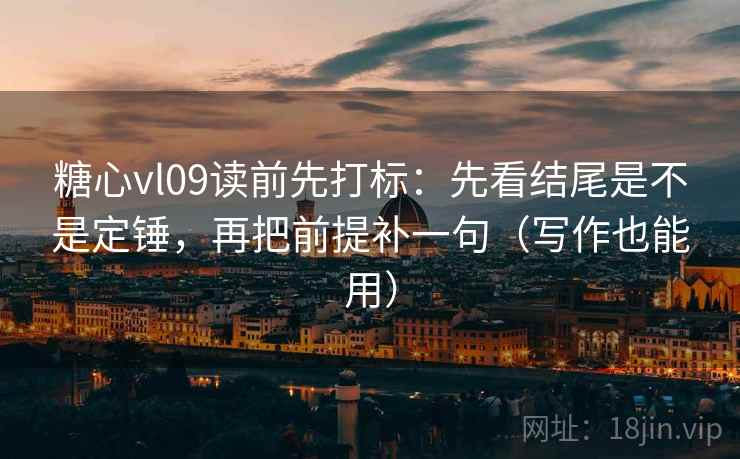 糖心vl09读前先打标：先看结尾是不是定锤，再把前提补一句（写作也能用）