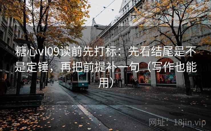 糖心vl09读前先打标：先看结尾是不是定锤，再把前提补一句（写作也能用）