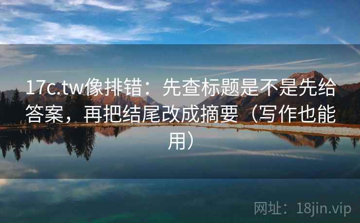 17c.tw像排错：先查标题是不是先给答案，再把结尾改成摘要（写作也能用）