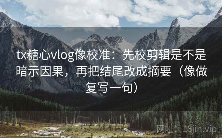 tx糖心vlog像校准：先校剪辑是不是暗示因果，再把结尾改成摘要（像做复写一句）