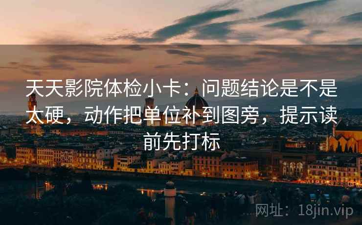 天天影院体检小卡：问题结论是不是太硬，动作把单位补到图旁，提示读前先打标