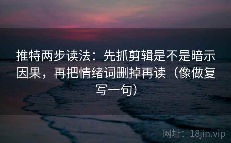 推特两步读法：先抓剪辑是不是暗示因果，再把情绪词删掉再读（像做复写一句）