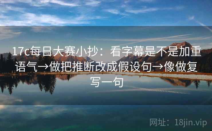 17c每日大赛小抄：看字幕是不是加重语气→做把推断改成假设句→像做复写一句