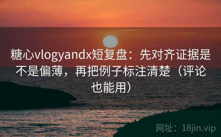糖心vlogyandx短复盘：先对齐证据是不是偏薄，再把例子标注清楚（评论也能用）