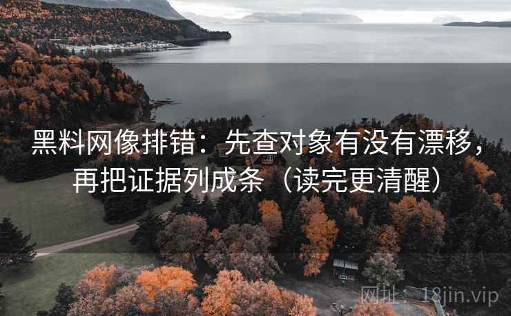黑料网像排错：先查对象有没有漂移，再把证据列成条（读完更清醒）