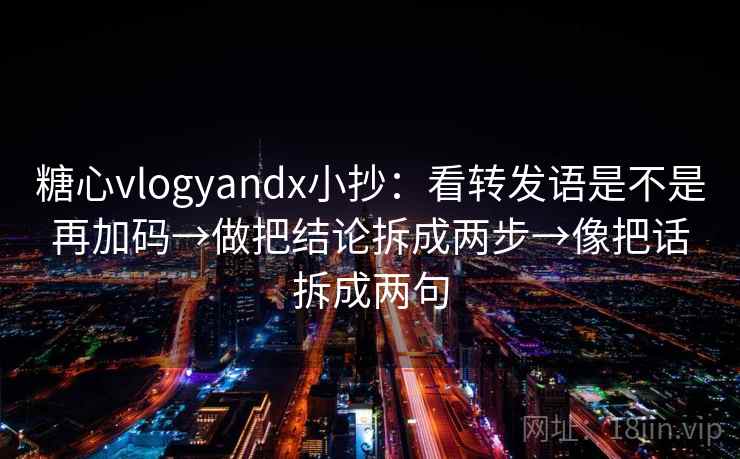 糖心vlogyandx小抄：看转发语是不是再加码→做把结论拆成两步→像把话拆成两句