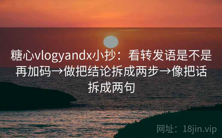 糖心vlogyandx小抄：看转发语是不是再加码→做把结论拆成两步→像把话拆成两句