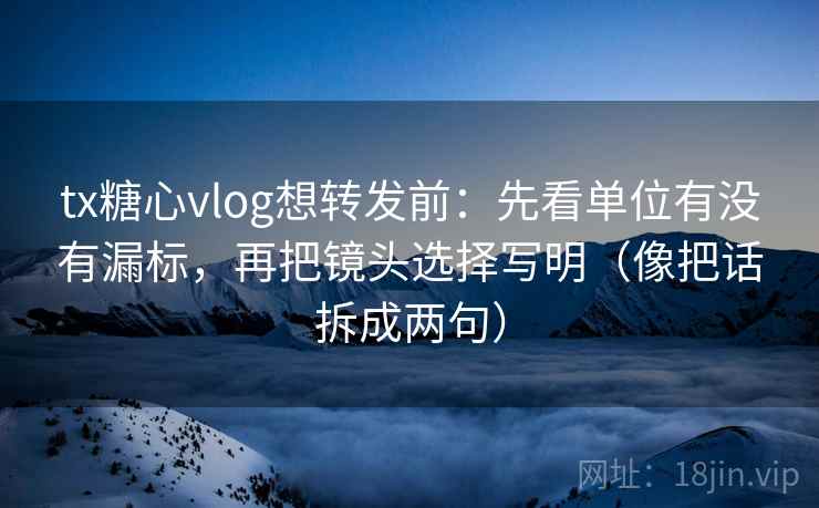 tx糖心vlog想转发前：先看单位有没有漏标，再把镜头选择写明（像把话拆成两句）
