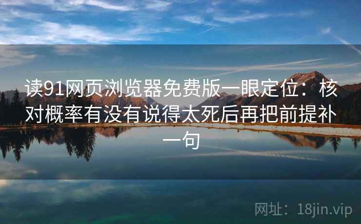 读91网页浏览器免费版一眼定位：核对概率有没有说得太死后再把前提补一句
