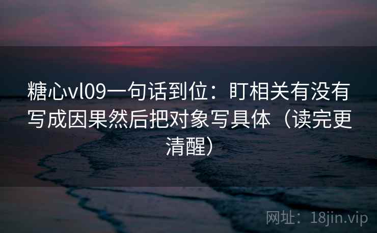 糖心vl09一句话到位：盯相关有没有写成因果然后把对象写具体（读完更清醒）