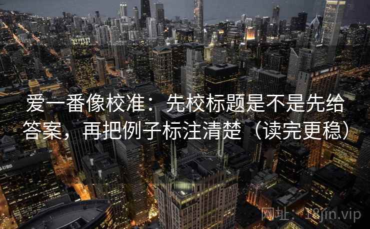 爱一番像校准：先校标题是不是先给答案，再把例子标注清楚（读完更稳）