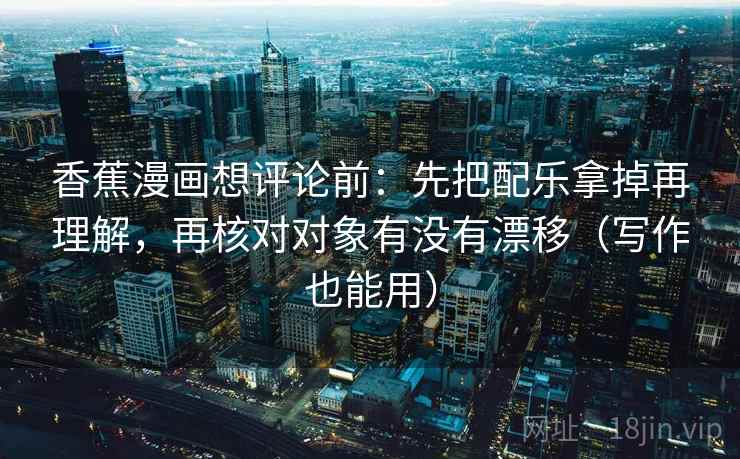 香蕉漫画想评论前：先把配乐拿掉再理解，再核对对象有没有漂移（写作也能用）