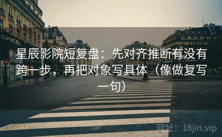 星辰影院短复盘：先对齐推断有没有跨一步，再把对象写具体（像做复写一句）