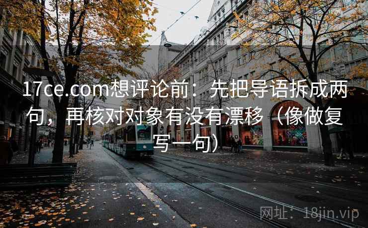 17ce.com想评论前：先把导语拆成两句，再核对对象有没有漂移（像做复写一句）