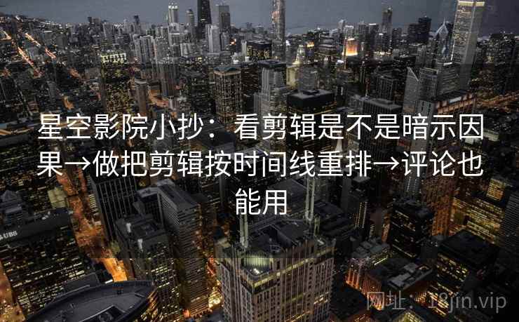 星空影院小抄：看剪辑是不是暗示因果→做把剪辑按时间线重排→评论也能用