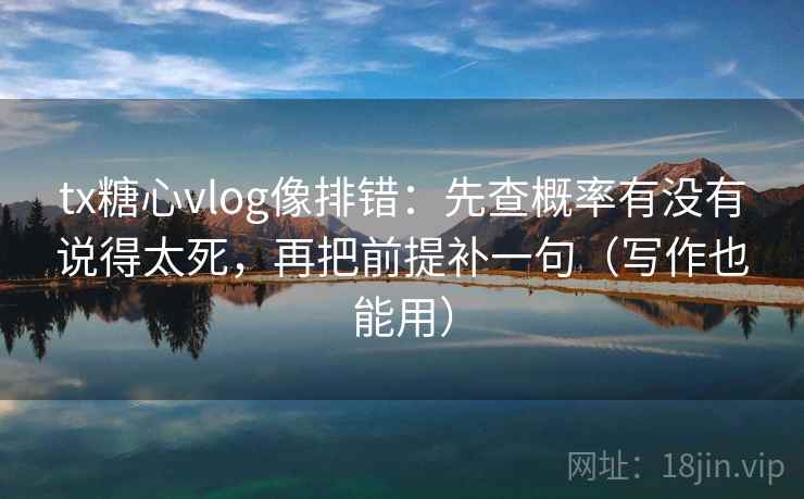 tx糖心vlog像排错：先查概率有没有说得太死，再把前提补一句（写作也能用）
