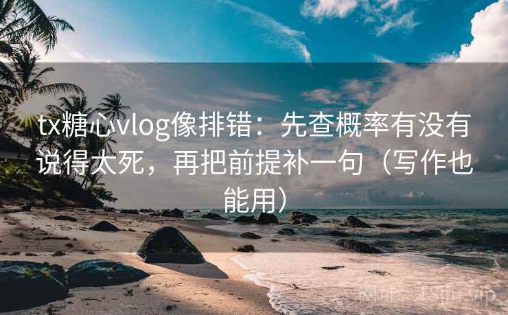 tx糖心vlog像排错：先查概率有没有说得太死，再把前提补一句（写作也能用）