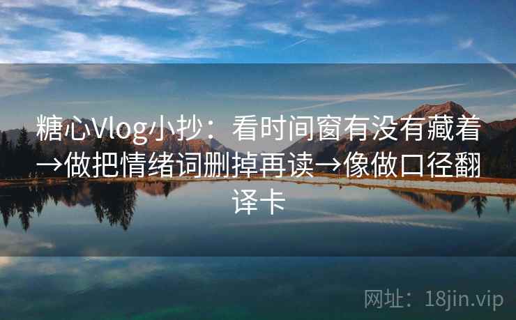 糖心Vlog小抄：看时间窗有没有藏着→做把情绪词删掉再读→像做口径翻译卡