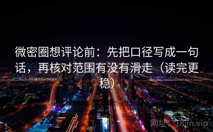 微密圈想评论前：先把口径写成一句话，再核对范围有没有滑走（读完更稳）