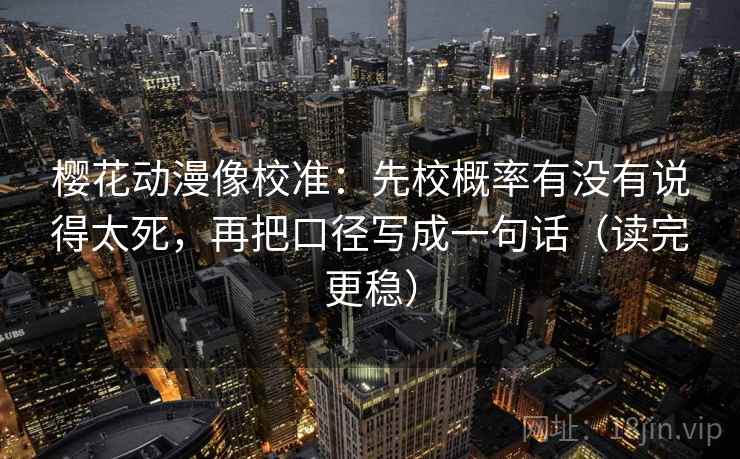 樱花动漫像校准：先校概率有没有说得太死，再把口径写成一句话（读完更稳）