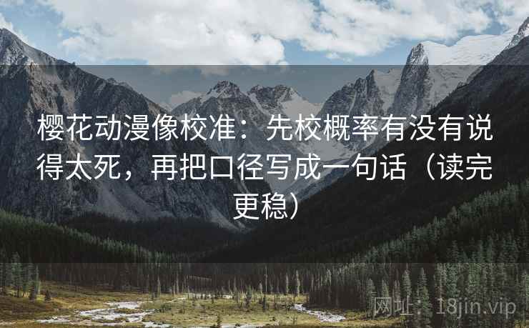 樱花动漫像校准:先校概率有没有说得太死,再把口径写成一句话(读完更稳) 樱花动漫像校准:先校概率有没有说得太死,再把口径写成一句话(读完更稳)