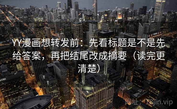YY漫画想转发前：先看标题是不是先给答案，再把结尾改成摘要（读完更清楚）